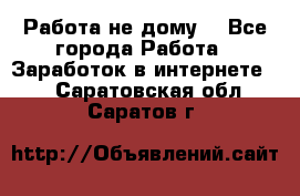 Работа не дому. - Все города Работа » Заработок в интернете   . Саратовская обл.,Саратов г.